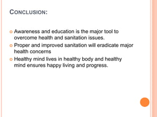 CONCLUSION:
 Awareness and education is the major tool to
overcome health and sanitation issues.
 Proper and improved sanitation will eradicate major
health concerns
 Healthy mind lives in healthy body and healthy
mind ensures happy living and progress.
 