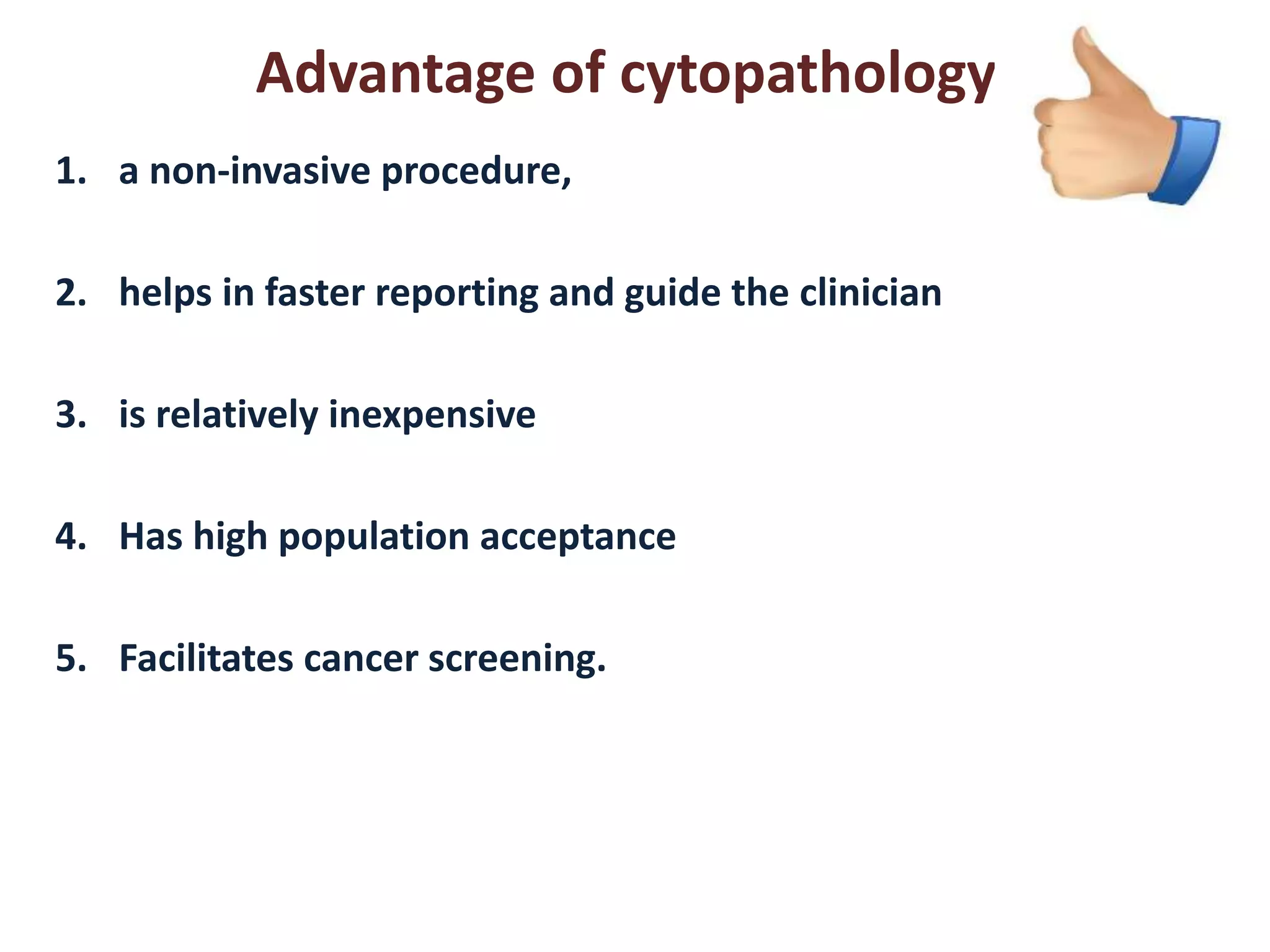 Advantage of cytopathology: 
1. a non-invasive procedure, 
2. helps in faster reporting and guide the clinician 
3. is relatively inexpensive 
4. Has high population acceptance 
5. Facilitates cancer screening. 
 
