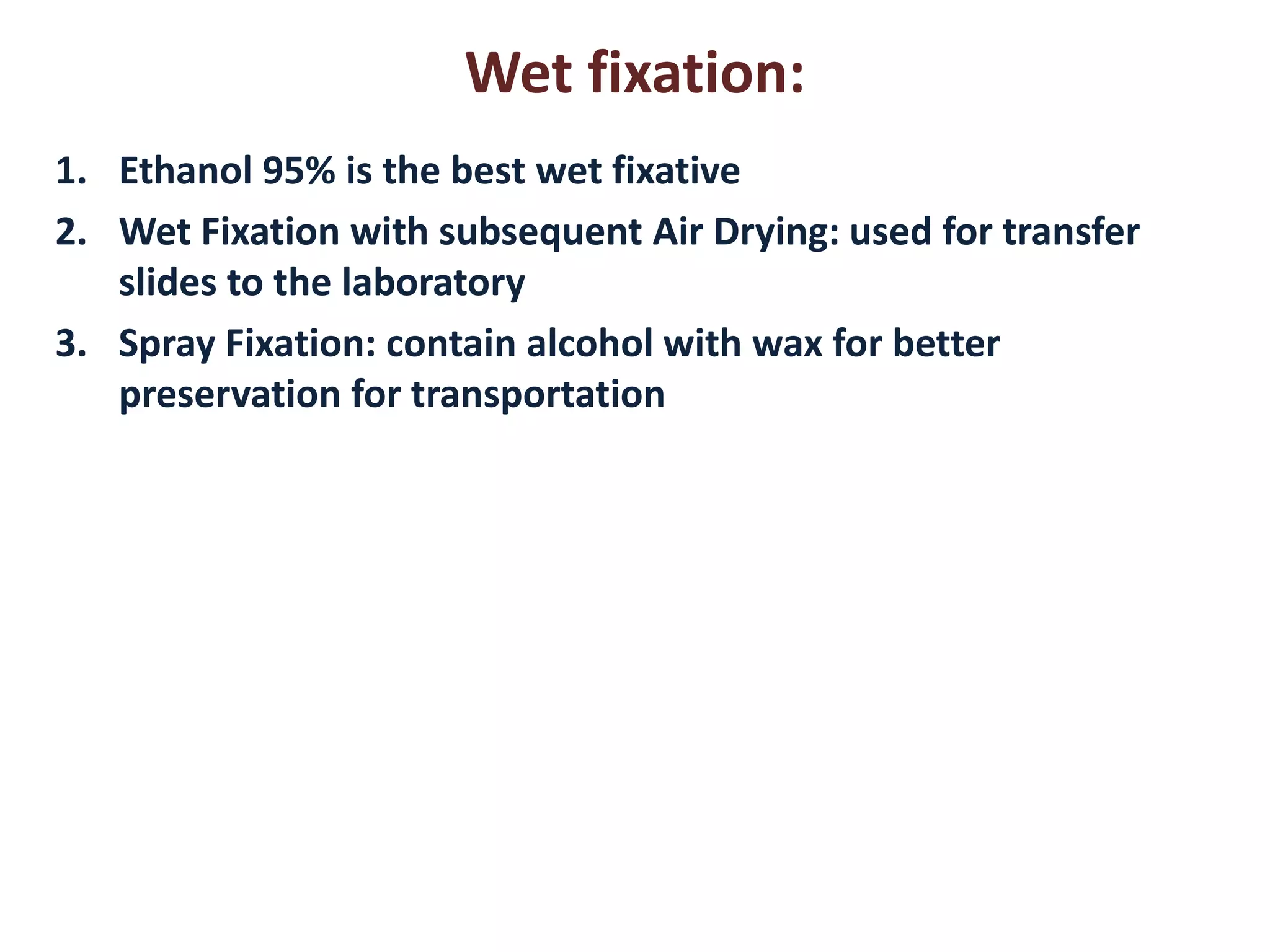Wet fixation: 
1. Ethanol 95% is the best wet fixative 
2. Wet Fixation with subsequent Air Drying: used for transfer 
slides to the laboratory 
3. Spray Fixation: contain alcohol with wax for better 
preservation for transportation 
 