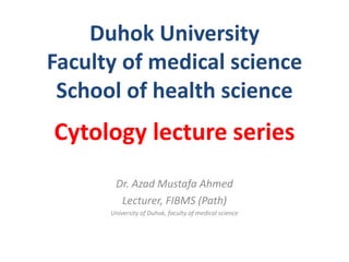 Duhok University 
Faculty of medical science 
School of health science 
Cytology lecture series 
Dr. Azad Mustafa Ahmed 
Lecturer, FIBMS (Path) 
University of Duhok, faculty of medical science 
 