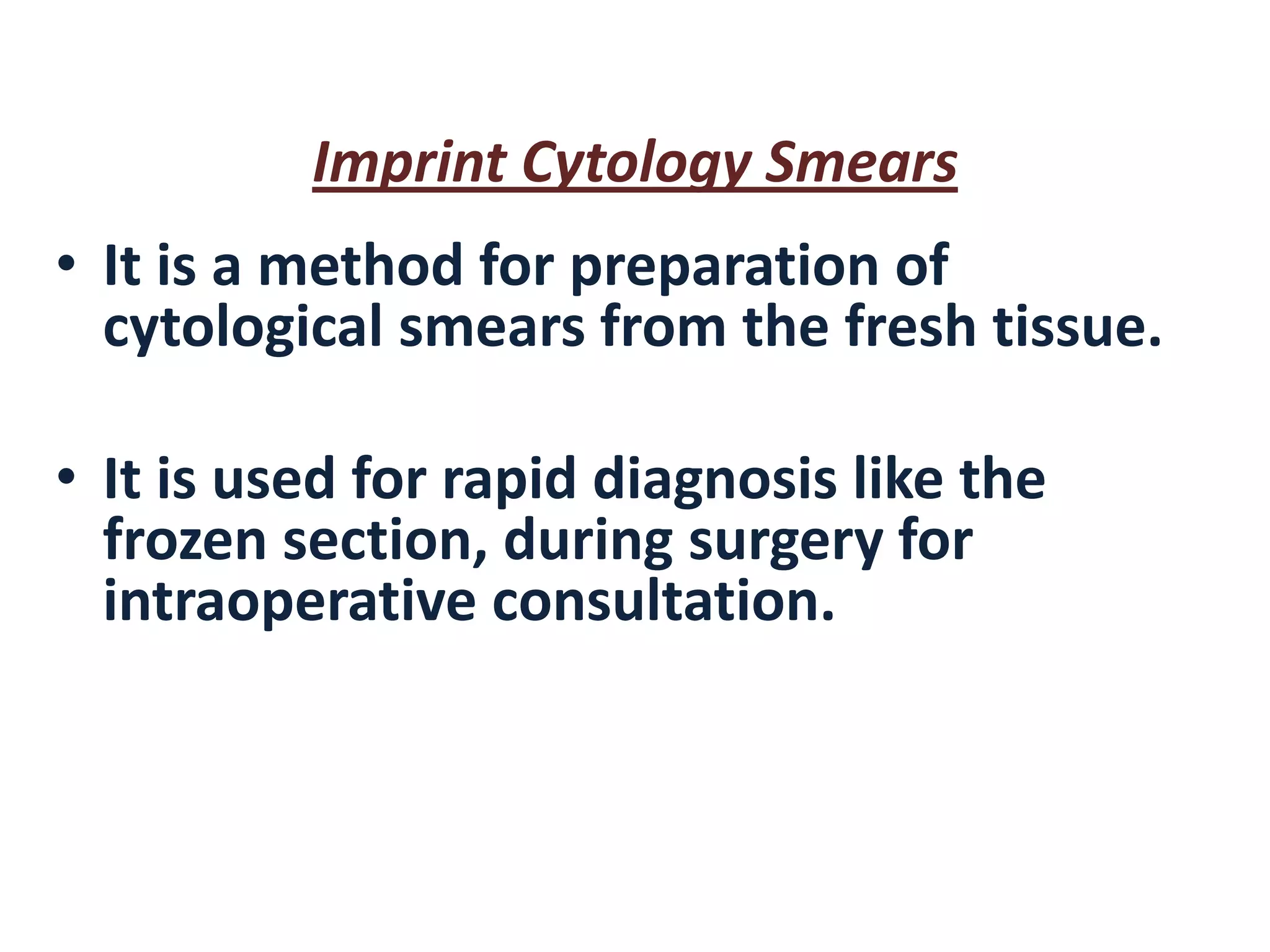 Imprint Cytology Smears 
•It is a method for preparation of cytological smears from the fresh tissue. 
•It is used for rapid diagnosis like the frozen section, during surgery for intraoperative consultation.  