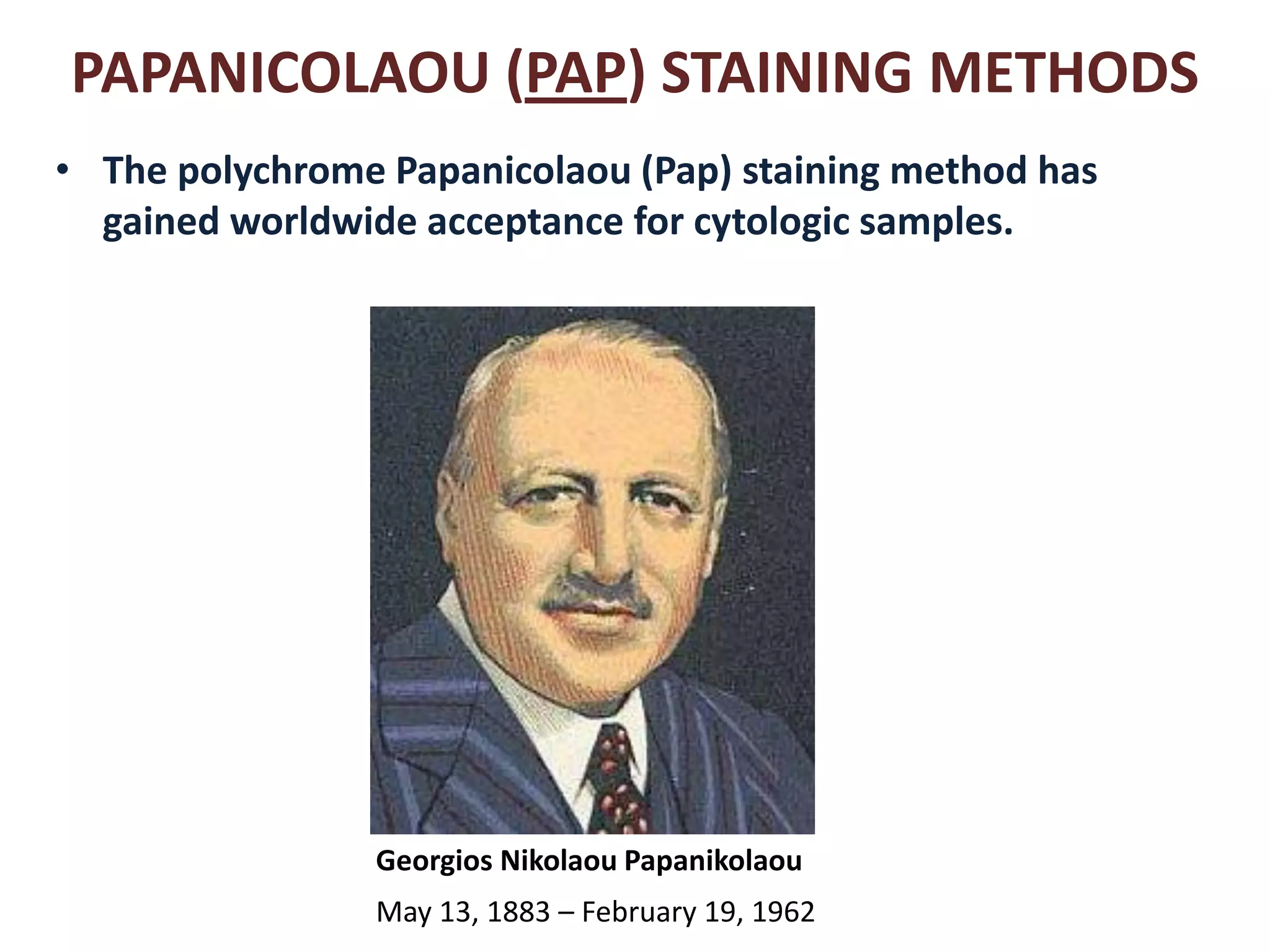 PAPANICOLAOU (PAP) STAINING METHODS 
•The polychrome Papanicolaou (Pap) staining method has gained worldwide acceptance for cytologic samples. 
Georgios Nikolaou Papanikolaou 
May 13, 1883 – February 19, 1962  