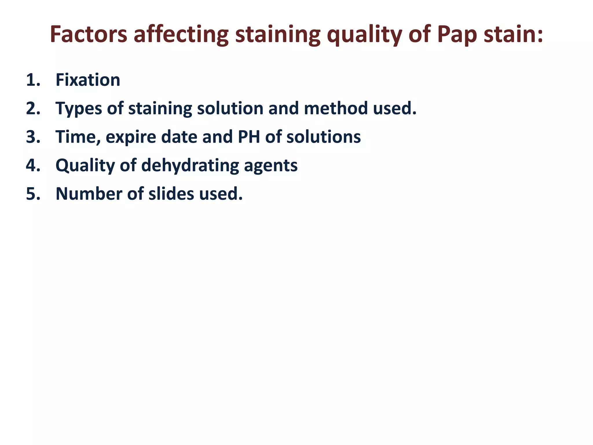 Factors affecting staining quality of Pap stain: 
1.Fixation 
2.Types of staining solution and method used. 
3.Time, expire date and PH of solutions 
4.Quality of dehydrating agents 
5.Number of slides used.  