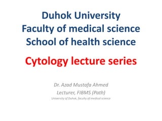 Duhok University Faculty of medical science School of health science 
Dr. Azad Mustafa Ahmed 
Lecturer, FIBMS (Path) 
University of Duhok, faculty of medical science 
Cytology lecture series  