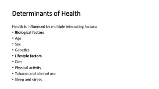 Determinants of Health
Health is influenced by multiple interacting factors:
• Biological factors
• Age
• Sex
• Genetics
• Lifestyle factors
• Diet
• Physical activity
• Tobacco and alcohol use
• Sleep and stress
 