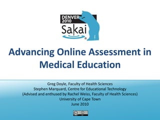 Advancing Online Assessment in Medical Education Greg Doyle, Faculty of Health Sciences  Stephen Marquard, Centre for Educational Technology (Advised and enthused by Rachel Weiss, Faculty of Health Sciences) University of Cape Town June 2010 
