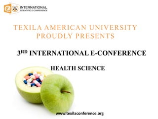 TEXILA AMERICAN UNIVERSITY
PROUDLY PRESENTS
ON
3RD INTERNATIONAL E-CONFERENCE
HEALTH SCIENCE
www.texilaconference.org
 