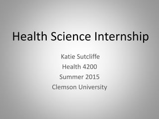 Health Science Internship
Katie Sutcliffe
Health 4200
Summer 2015
Clemson University
 