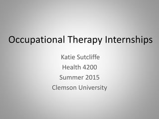 Occupational Therapy Internships
Katie Sutcliffe
Health 4200
Summer 2015
Clemson University
 