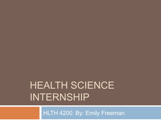 HEALTH SCIENCE
INTERNSHIP
HLTH 4200 By: Emily Freeman
 