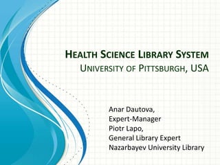 HEALTH SCIENCE LIBRARY SYSTEM
UNIVERSITY OF PITTSBURGH, USA
Anar Dautova,
Expert-Manager
Piotr Lapo,
General Library Expert
Nazarbayev University Library
 
