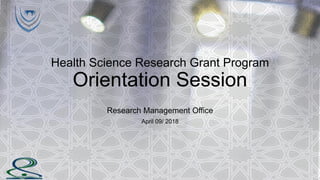 Health Science Research Grant Program
Orientation Session
Research Management Office
April 09/ 2018
 