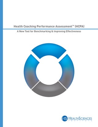 Health Coaching Performance Assessment™ (HCPA)
  A New Tool for Benchmarking & Improving Effectiveness




                                            HEALTHSCIENCES
                                            I   N   S   T   I   T   U   T   E
 
