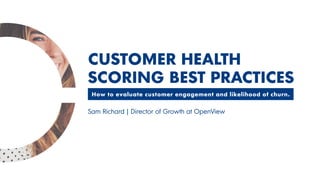 How to evaluate customer engagement and likelihood of churn.
CUSTOMER HEALTH
SCORING BEST PRACTICES
Sam Richard | Director of Growth at OpenView
 