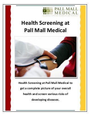 Health Screening at
Pall Mall Medical
Health Screening at Pall Mall Medical to
get a complete picture of your overall
health and screen various risks of
developing diseases.
 