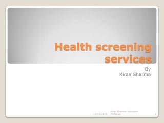 Health screening
services
By
Kiran Sharma

12/10/2013

Kiran Sharma, Assistant
Professor

1

 