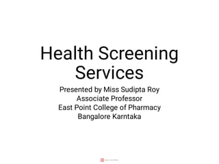 Health Screening
Services
Presented by Miss Sudipta Roy
Associate Professor
East Point College of Pharmacy
Bangalore Karntaka
 