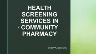 z
HEALTH
SCREENING
SERVICES IN
COMMUNITY
PHARMACY
BY: LIPANJALI BADHEI
 
