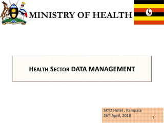 HEALTH SECTOR DATA MANAGEMENT
SKYZ Hotel , Kampala
26th April, 2018 1
MINISTRY OF HEALTH
 