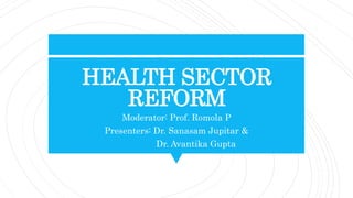 HEALTH SECTOR
REFORM
Moderator: Prof. Romola P
Presenters: Dr. Sanasam Jupitar &
Dr. Avantika Gupta
 