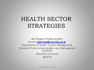 HEALTH SECTOR
STRATEGIES
Ms Rogate Phinias Ibrahim
Email: rophinias@mzumbe.ac.tz
Department of Health System Management
School of Public Administration and Management
(SoPAM)
Mzumbe University
@2018
rophinias@mzumbe.ac.tz 1
 