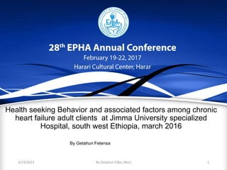 Health seeking Behavior and associated factors among chronic
heart failure adult clients at Jimma University specialized
Hospital, south west Ethiopia, march 2016
By Getahun Fetensa
3/23/2023 By Getahun F(Bsc,Msc) 1
 
