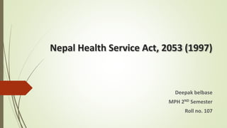 Nepal Health Service Act, 2053 (1997)
Deepak belbase
MPH 2ND Semester
Roll no. 107
 