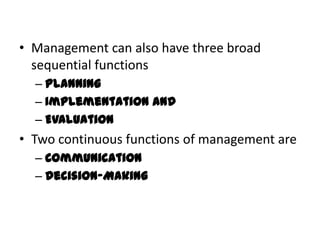 • Management can also have three broad
  sequential functions
  – Planning
  – Implementation and
  – Evaluation
• Two continuous functions of management are
  – Communication
  – Decision-Making
 