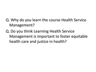 Q. Why do you learn the course Health Service
  Management?
Q. Do you think Learning Health Service
  Management is important to foster equitable
  health care and justice in health?
 