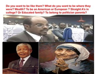 Do you want to be like them? What do you want to be where they
were? Wealth? To be an American or European ? Straight A’s in
college? Or Educated family? To belong to politician parents?
 