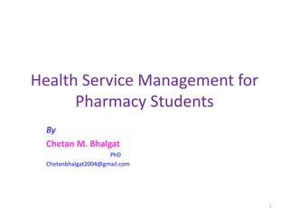 Health Service Management for
Pharmacy Students
By
Chetan M. Bhalgat
PhD
Chetanbhalgat2004@gmail.com
1
 