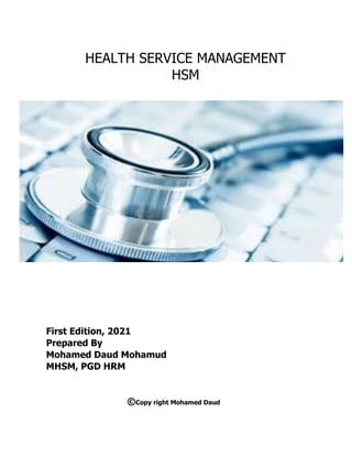 First Edition, 2021
Prepared By
Mohamed Daud Mohamud
MHSM, PGD HRM
©Copy right Mohamed Daud
HEALTH SERVICE MANAGEMENT
HSM
 