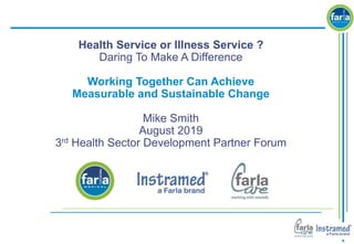 Health Service or Illness Service ?
Daring To Make A Difference
Working Together Can Achieve
Measurable and Sustainable Change
Mike Smith
August 2019
3rd Health Sector Development Partner Forum
 