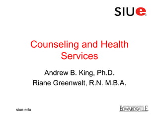 Counseling and Health
Services
Andrew B. King, Ph.D.
Riane Greenwalt, R.N. M.B.A.
siue.edu
 