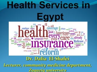 Health Services in
Egypt
Dr. Dalia El-ShafeiDr. Dalia El-Shafei
Lecturer, community medicine department,Lecturer, community medicine department,
Zagazig universityZagazig university
 