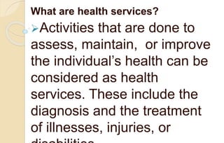 What are health services?
Activities that are done to
assess, maintain, or improve
the individual’s health can be
considered as health
services. These include the
diagnosis and the treatment
of illnesses, injuries, or
 