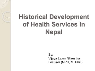 Historical Development
of Health Services in
Nepal
By:
Vijaya Laxmi Shrestha
Lecturer (MPH, M. Phil.)
 
