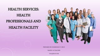 HEALTH SERVICES:
HEALTH
PROFESSIONALS AND
HEALTH FACILITY
PREPARED BY: ROMENICK P. CRUZ
MAPEH 10 TEACHER
TINAJEROS NHS
 