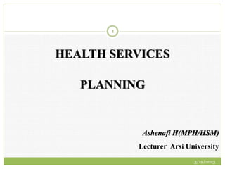 HEALTH SERVICES
PLANNING
Ashenafi H(MPH/HSM)
Lecturer Arsi University
3/19/2023
1
 