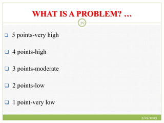 WHAT IS A PROBLEM? …
 5 points-very high
 4 points-high
 3 points-moderate
 2 points-low
 1 point-very low
3/19/2023
39
 
