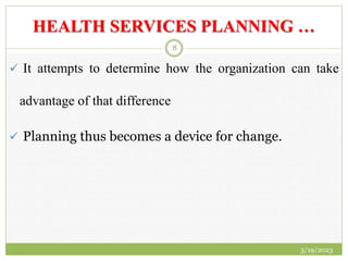 HEALTH SERVICES PLANNING …
 It attempts to determine how the organization can take
advantage of that difference
 Planning thus becomes a device for change.
3/19/2023
8
 