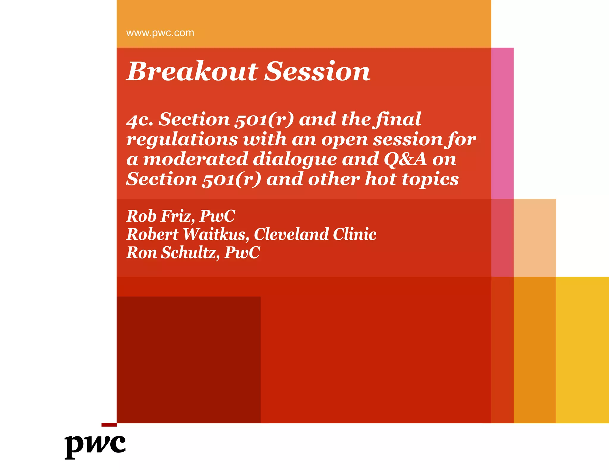 Breakout Session
4c. Section 501(r) and the final
regulations with an open session for
a moderated dialogue and Q&A on
Section 501(r) and other hot topics
www.pwc.com
Rob Friz, PwC
Robert Waitkus, Cleveland Clinic
Ron Schultz, PwC
 