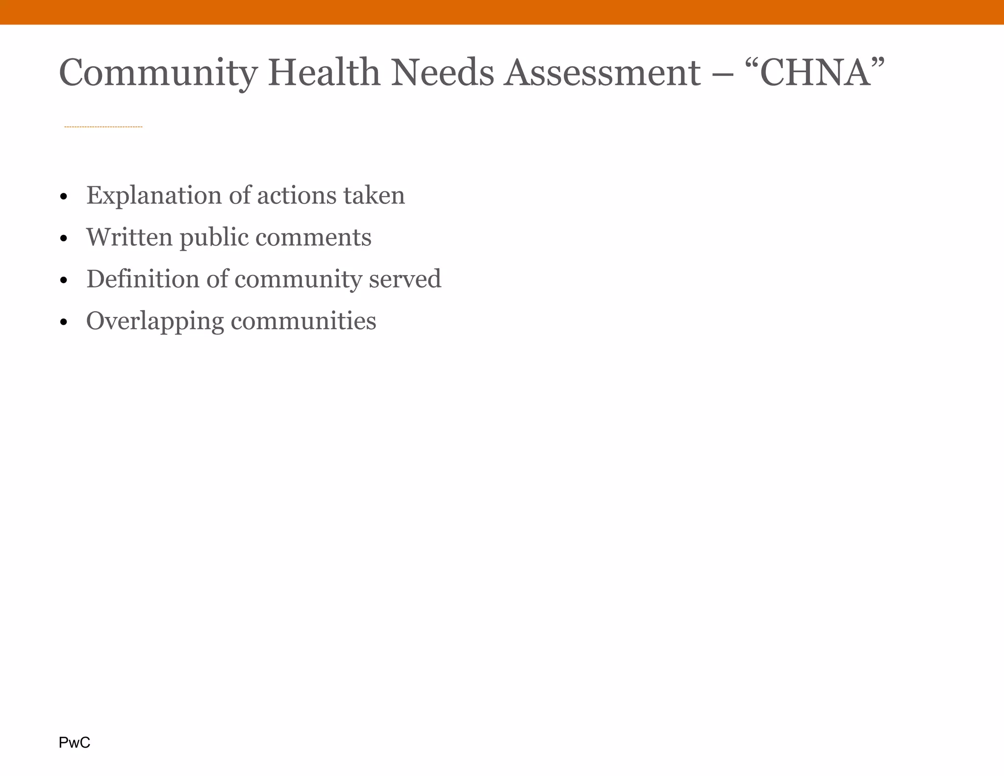 PwC
Community Health Needs Assessment – “CHNA”
• Explanation of actions taken
• Written public comments
• Definition of community served
• Overlapping communities
 