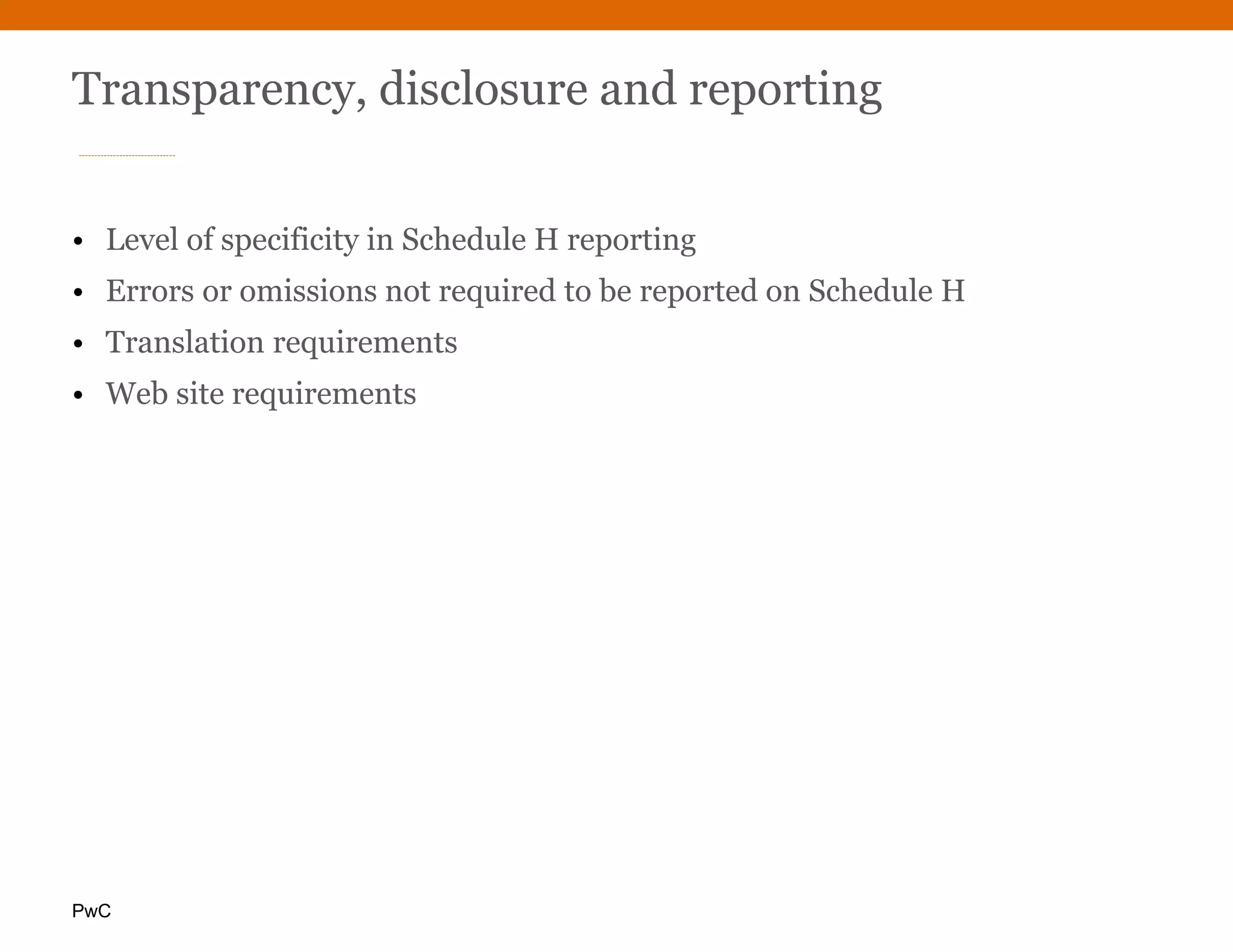 PwC
Transparency, disclosure and reporting
• Level of specificity in Schedule H reporting
• Errors or omissions not required to be reported on Schedule H
• Translation requirements
• Web site requirements
 