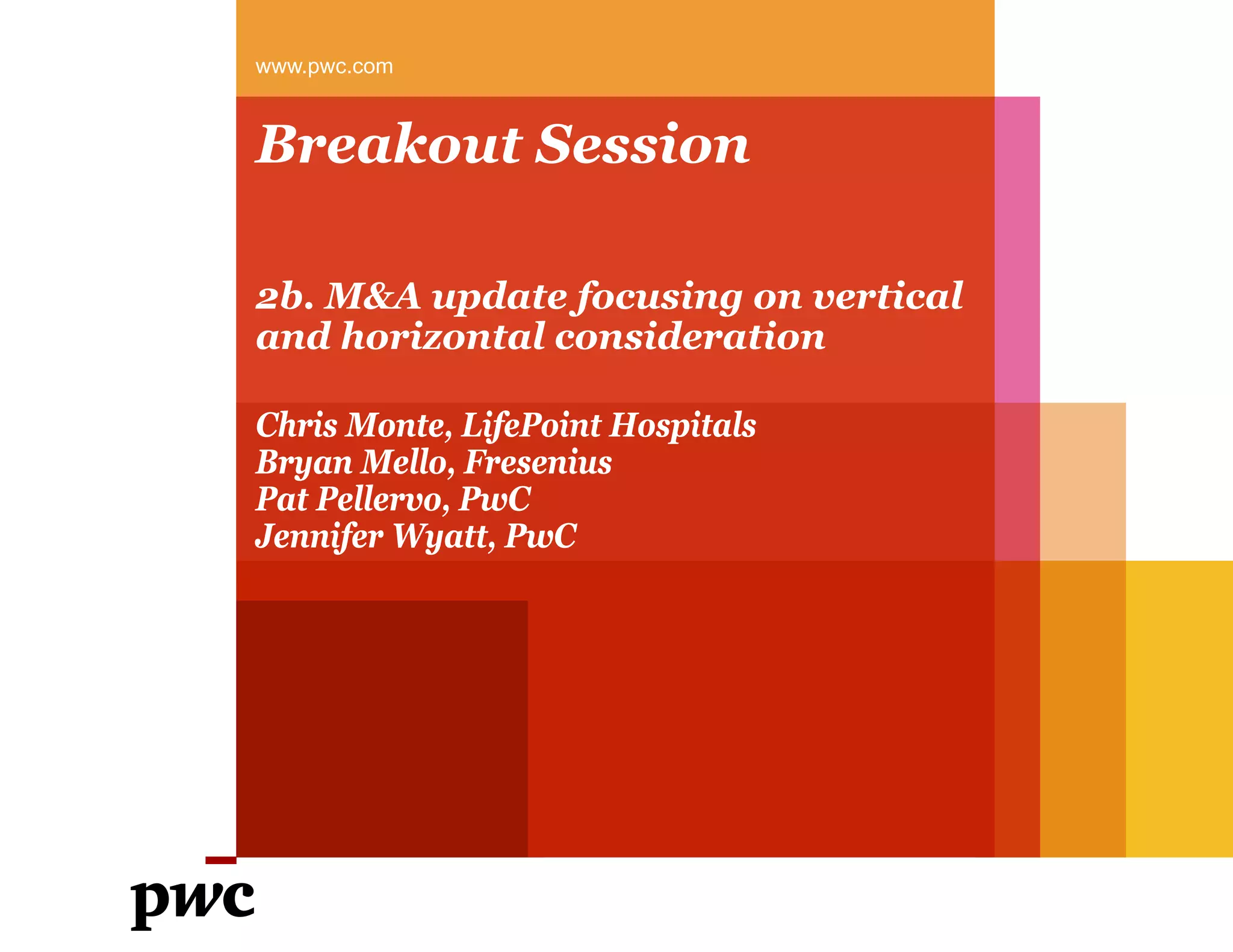 Breakout Session
2b. M&A update focusing on vertical
and horizontal consideration
www.pwc.com
Chris Monte, LifePoint Hospitals
Bryan Mello, Fresenius
Pat Pellervo, PwC
Jennifer Wyatt, PwC
 