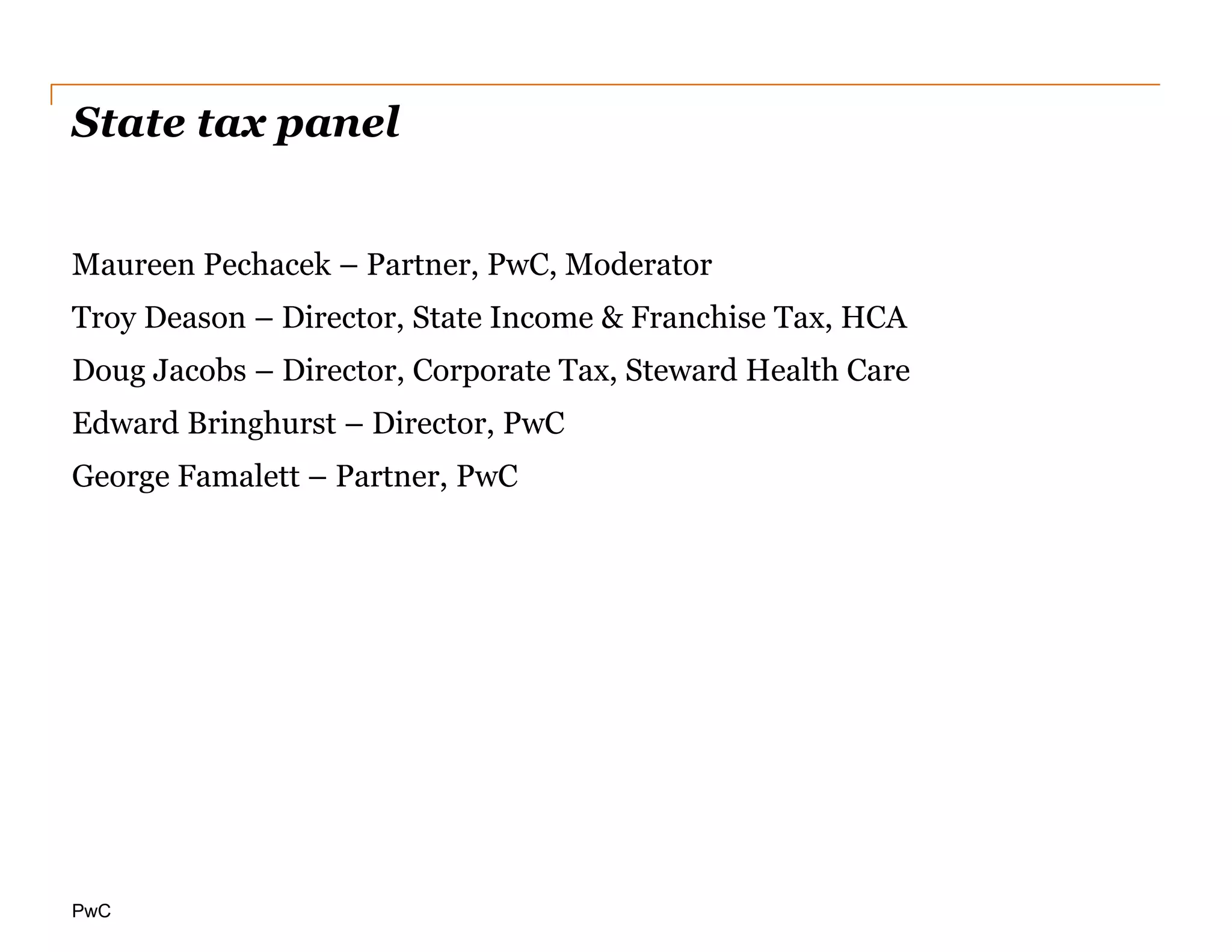 PwC
State tax panel
Maureen Pechacek – Partner, PwC, Moderator
Troy Deason – Director, State Income & Franchise Tax, HCA
Doug Jacobs – Director, Corporate Tax, Steward Health Care
Edward Bringhurst – Director, PwC
George Famalett – Partner, PwC
 