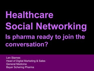 Healthcare Social Networking Is pharma ready to join the conversation? Len Starnes Head of Digital Marketing & Sales  General Medicine Len Starnes Head of Digital Marketing & Sales  General Medicine Bayer Schering Pharma 