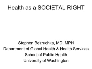 Health as a SOCIETAL RIGHT




       Stephen Bezruchka, MD, MPH
Department of Global Health & Health Services
          School of Public Health
          University of Washington
 