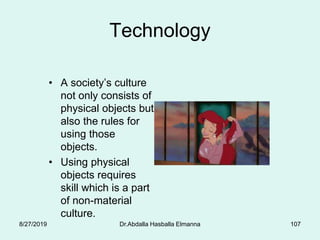 Technology
• A society’s culture
not only consists of
physical objects but
also the rules for
using those
objects.
• Using physical
objects requires
skill which is a part
of non-material
culture.
8/27/2019 Dr.Abdalla Hasballa Elmanna 107
 