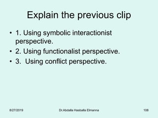 Explain the previous clip
• 1. Using symbolic interactionist
perspective.
• 2. Using functionalist perspective.
• 3. Using conflict perspective.
8/27/2019 Dr.Abdalla Hasballa Elmanna 108
 